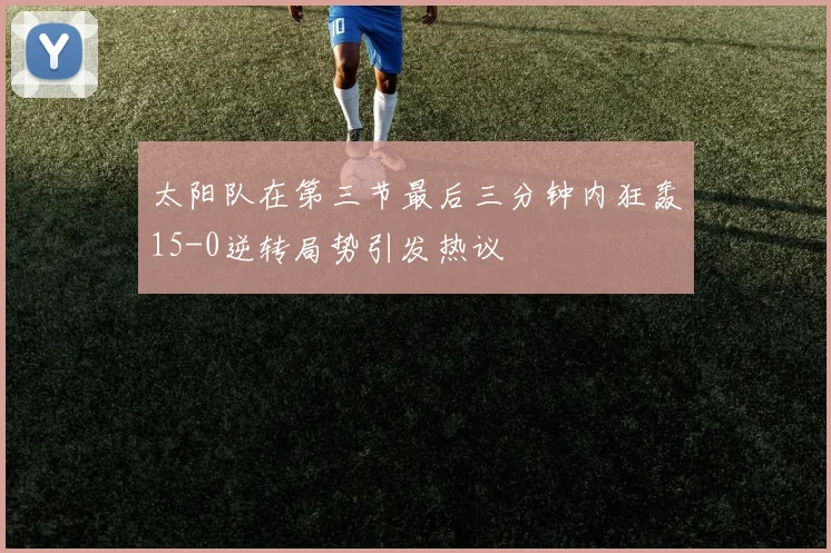 太阳队在第三节最后三分钟内狂轰15-0逆转局势引发热议