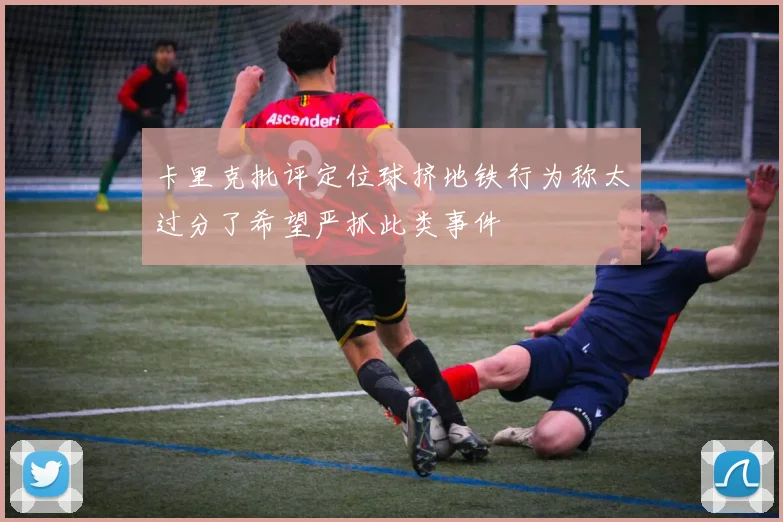 卡里克批评定位球挤地铁行为称太过分了希望严抓此类事件