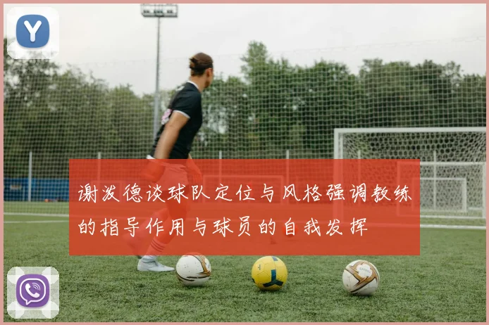 谢泼德谈球队定位与风格强调教练的指导作用与球员的自我发挥