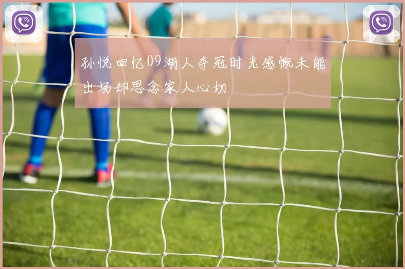孙悦回忆09湖人夺冠时光感慨未能出场却思念家人心切