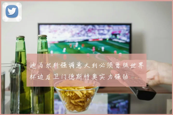 迪马尔科强调意大利必须晋级世界杯边后卫门德斯特奥实力强劲