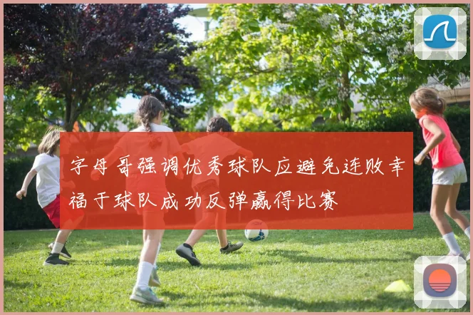 字母哥强调优秀球队应避免连败幸福于球队成功反弹赢得比赛