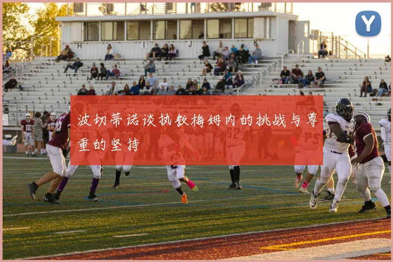 波切蒂诺谈执教梅姆内的挑战与尊重的坚持