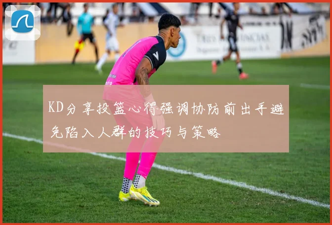 KD分享投篮心得强调协防前出手避免陷入人群的技巧与策略
