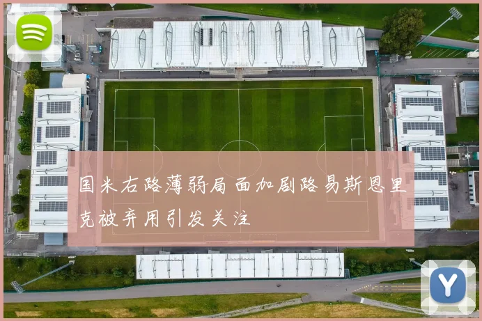 国米右路薄弱局面加剧路易斯恩里克被弃用引发关注