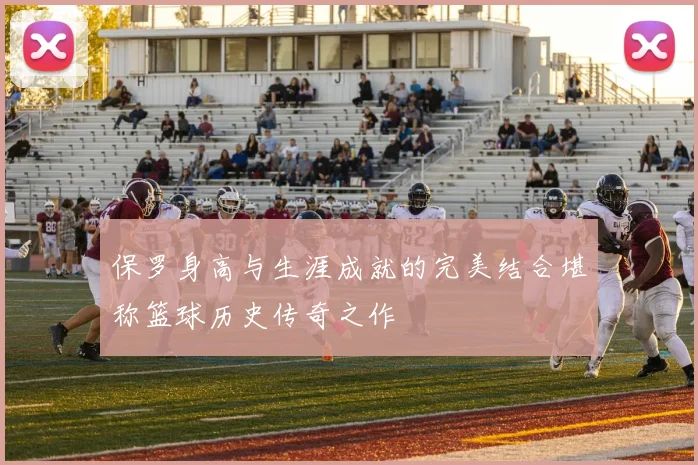 保罗身高与生涯成就的完美结合堪称篮球历史传奇之作