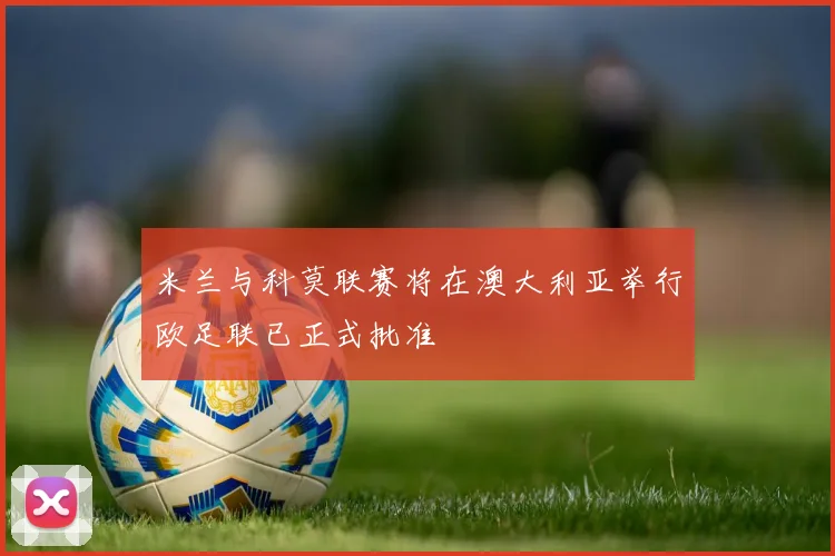 米兰与科莫联赛将在澳大利亚举行欧足联已正式批准