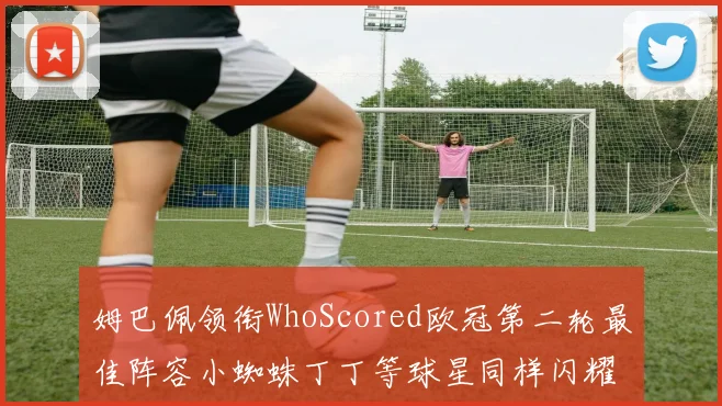 姆巴佩领衔WhoScored欧冠第二轮最佳阵容小蜘蛛丁丁等球星同样闪耀