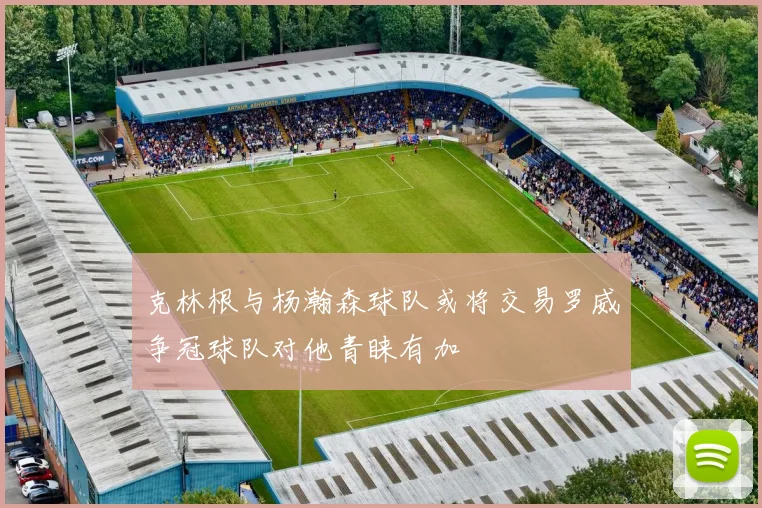 克林根与杨瀚森球队或将交易罗威争冠球队对他青睐有加