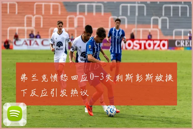 弗兰克愤怒回应0-3失利斯彭斯被换下反应引发热议