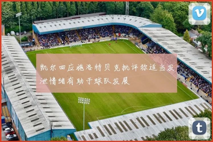 凯尔回应施洛特贝克批评称适当发泄情绪有助于球队发展