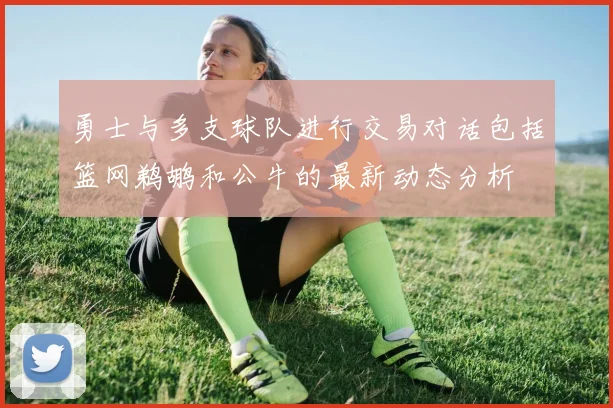 勇士与多支球队进行交易对话包括篮网鹈鹕和公牛的最新动态分析