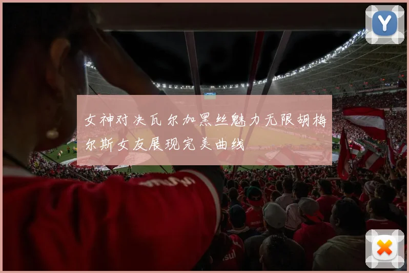 女神对决瓦尔加黑丝魅力无限胡梅尔斯女友展现完美曲线