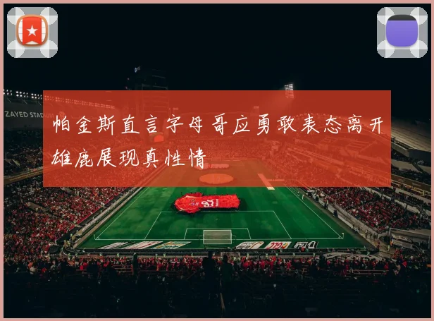 帕金斯直言字母哥应勇敢表态离开雄鹿展现真性情