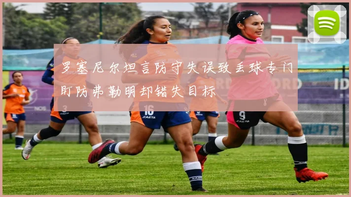 罗塞尼尔坦言防守失误致丢球专门盯防弗勒明却错失目标