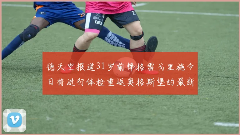 德天空报道31岁前锋格雷戈里施今日将进行体检重返奥格斯堡的最新消息