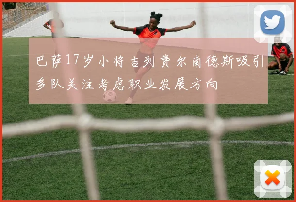 巴萨17岁小将吉列费尔南德斯吸引多队关注考虑职业发展方向