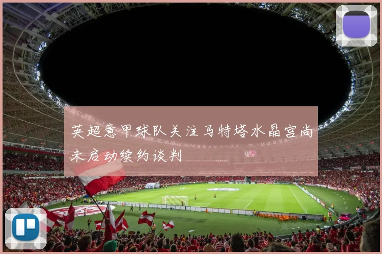 英超意甲球队关注马特塔水晶宫尚未启动续约谈判