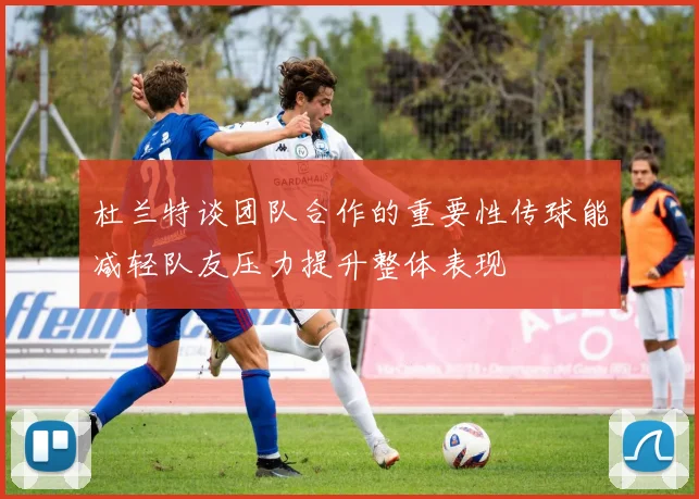 杜兰特谈团队合作的重要性传球能减轻队友压力提升整体表现
