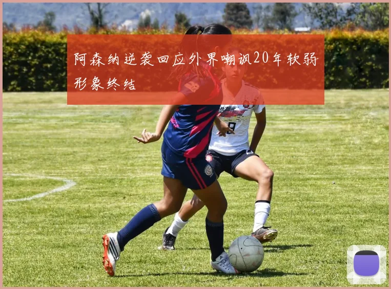 阿森纳逆袭回应外界嘲讽20年软弱形象终结