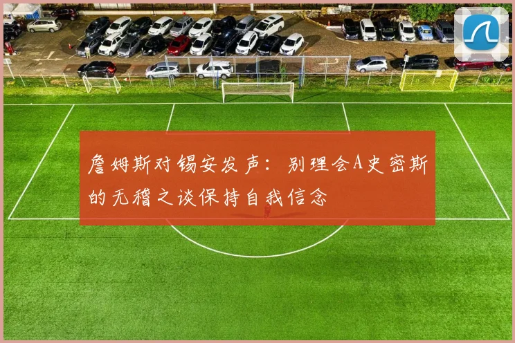 詹姆斯对锡安发声：别理会A史密斯的无稽之谈保持自我信念