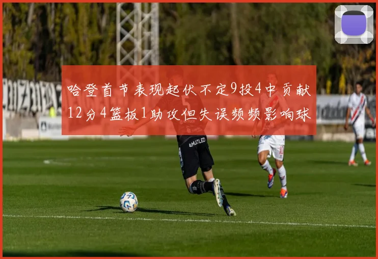 哈登首节表现起伏不定9投4中贡献12分4篮板1助攻但失误频频影响球队节奏