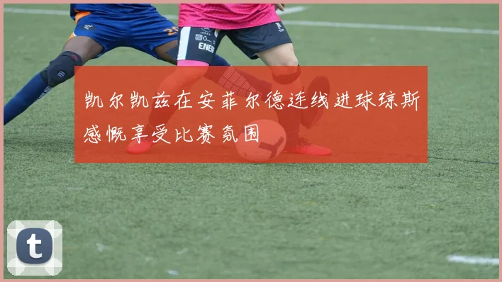 凯尔凯兹在安菲尔德连线进球琼斯感慨享受比赛氛围