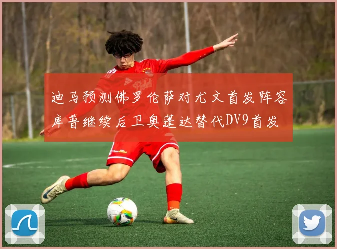 迪马预测佛罗伦萨对尤文首发阵容库普继续后卫奥蓬达替代DV9首发