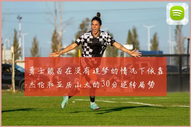 勇士能否在没有追梦的情况下依靠杰伦和亚历山大的30分逆转局势