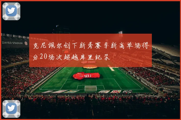 克尼佩尔创下新秀赛季新高单场得分20场次超越库里纪录