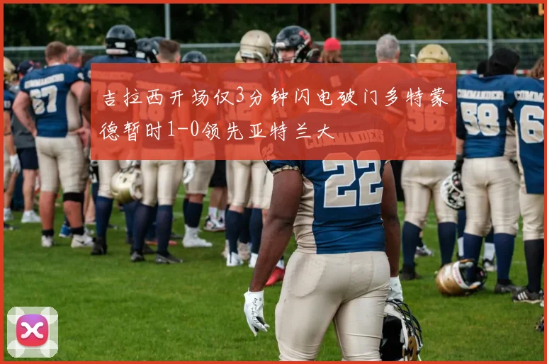 吉拉西开场仅3分钟闪电破门多特蒙德暂时1-0领先亚特兰大