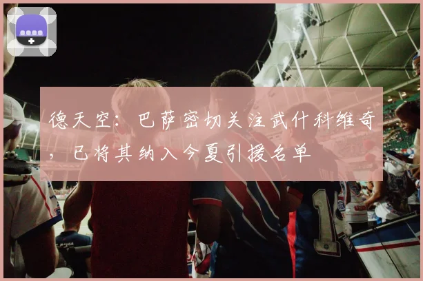 德天空：巴萨密切关注武什科维奇，已将其纳入今夏引援名单