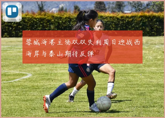 蓉城海港主场双双失利周日迎战西海岸与泰山期待反弹