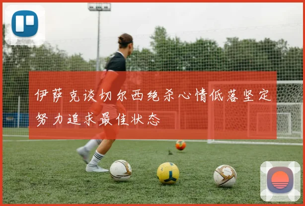 伊萨克谈切尔西绝杀心情低落坚定努力追求最佳状态