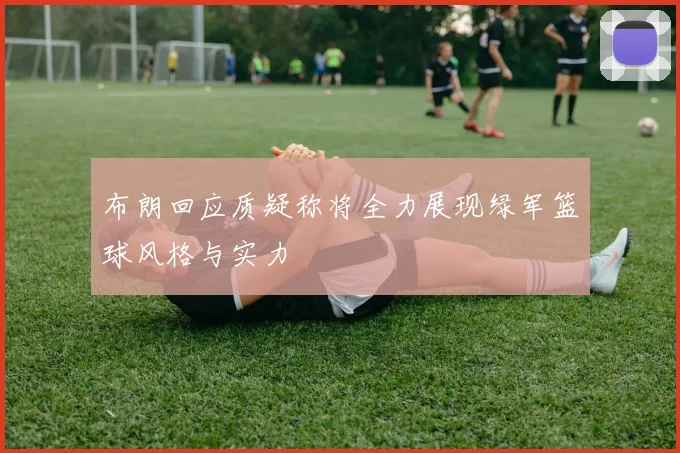 布朗回应质疑称将全力展现绿军篮球风格与实力