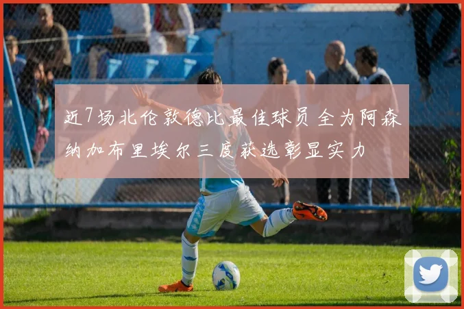 近7场北伦敦德比最佳球员全为阿森纳加布里埃尔三度获选彰显实力