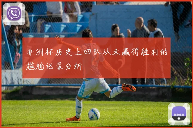 非洲杯历史上四队从未赢得胜利的尴尬记录分析
