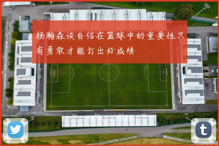 杨瀚森谈自信在篮球中的重要性只有勇敢才能打出好成绩