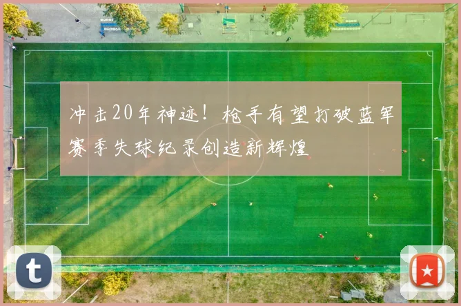 冲击20年神迹！枪手有望打破蓝军赛季失球纪录创造新辉煌