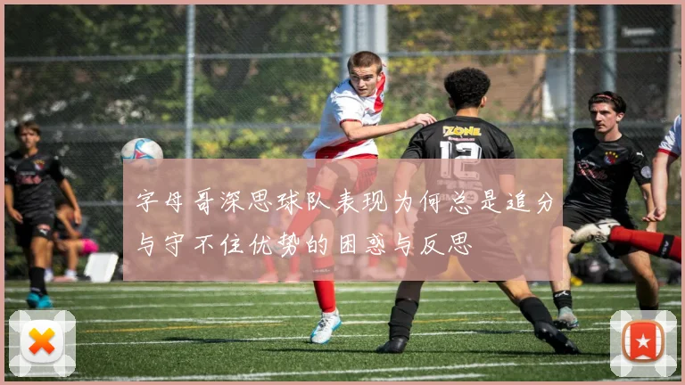 字母哥深思球队表现为何总是追分与守不住优势的困惑与反思