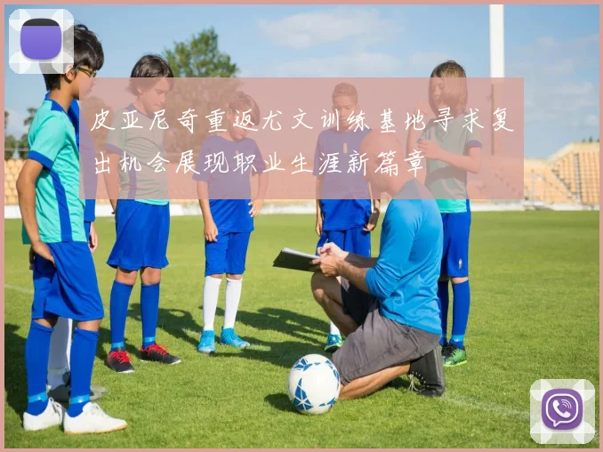 皮亚尼奇重返尤文训练基地寻求复出机会展现职业生涯新篇章