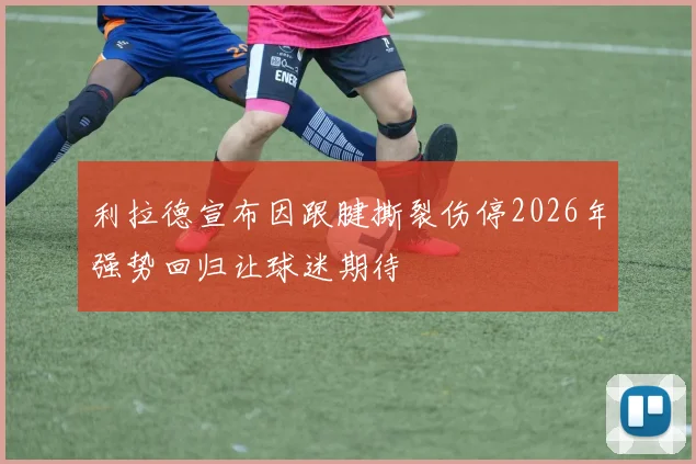 利拉德宣布因跟腱撕裂伤停2026年强势回归让球迷期待
