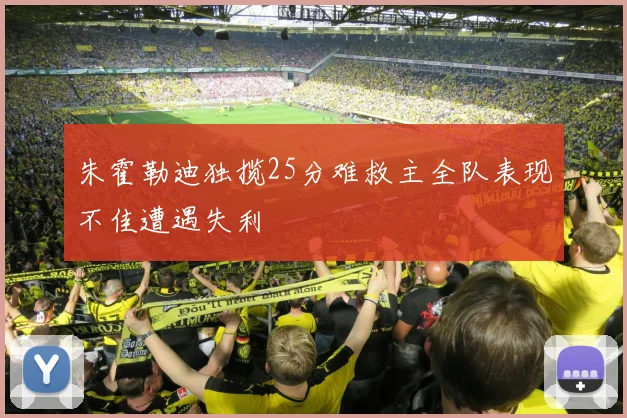 朱霍勒迪独揽25分难救主全队表现不佳遭遇失利