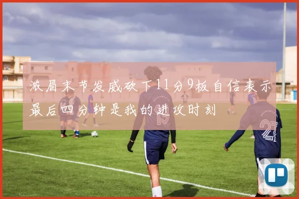 浓眉末节发威砍下11分9板自信表示最后四分钟是我的进攻时刻