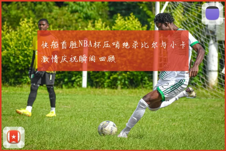 快船首胜NBA杯压哨绝杀比尔与小卡激情庆祝瞬间回顾