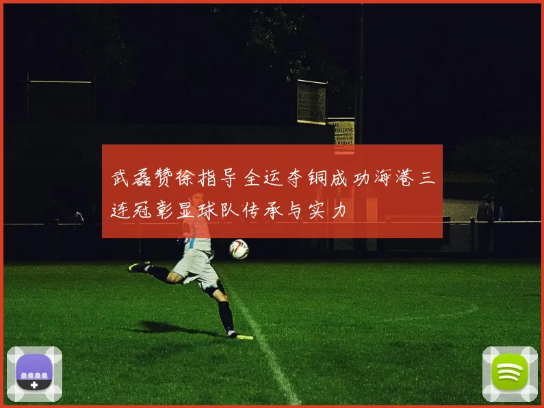 武磊赞徐指导全运夺铜成功海港三连冠彰显球队传承与实力