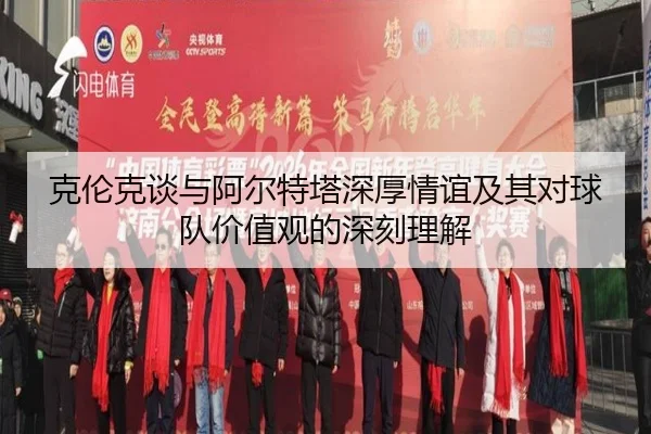克伦克谈与阿尔特塔深厚情谊及其对球队价值观的深刻理解（eonsports）